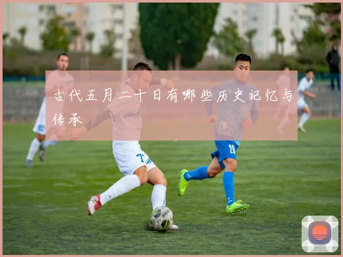 古代五月二十日有哪些历史记忆与传承