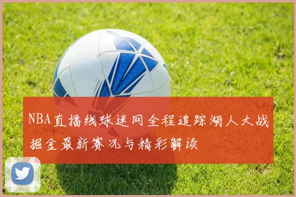 NBA直播线球迷网全程追踪湖人大战掘金最新赛况与精彩解读