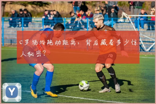 c罗场均跑动距离，背后藏着多少惊人秘密？