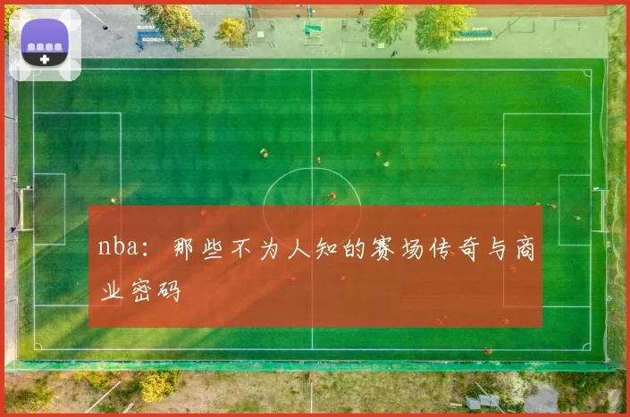 nba:那些不为人知的赛场传奇与商业密码