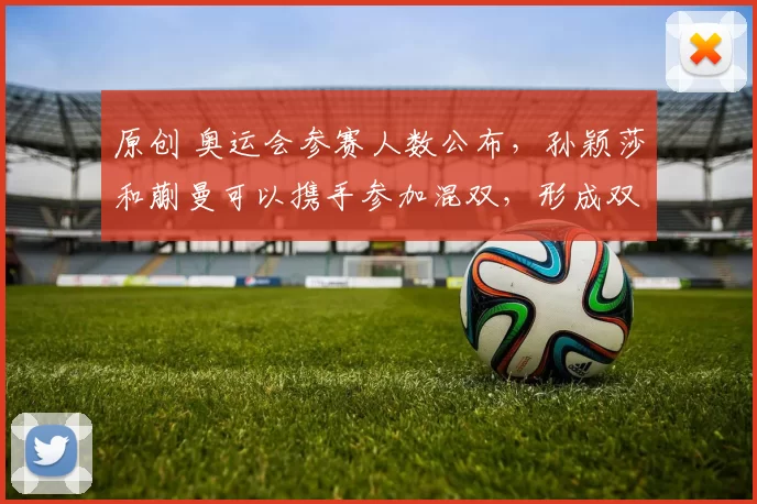 原创 奥运会参赛人数公布，孙颖莎和蒯曼可以携手参加混双，形成双保险