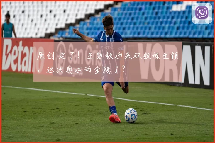 原创 定了！王楚钦迎来双教练坐镇，这次奥运两金稳了？