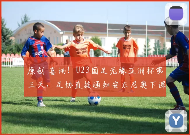 原创 喜讯！U23国足无缘亚洲杯第三天，足协直接通知安东尼奥下课回欧洲被辟谣