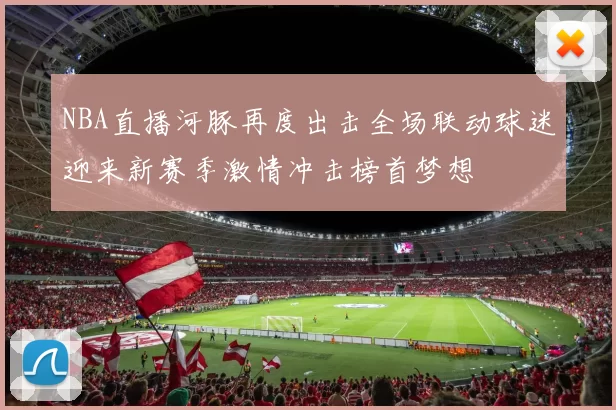 NBA直播河豚再度出击全场联动球迷迎来新赛季激情冲击榜首梦想