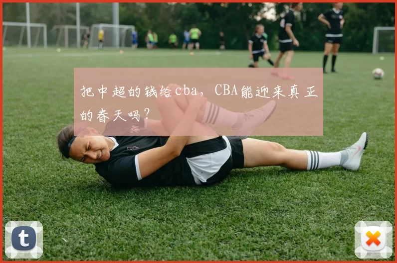 把中超的钱给cba，CBA能迎来真正的春天吗？