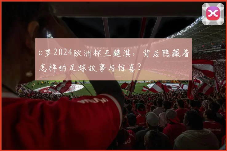 c罗2024欧洲杯王楚淇，背后隐藏着怎样的足球故事与惊喜？