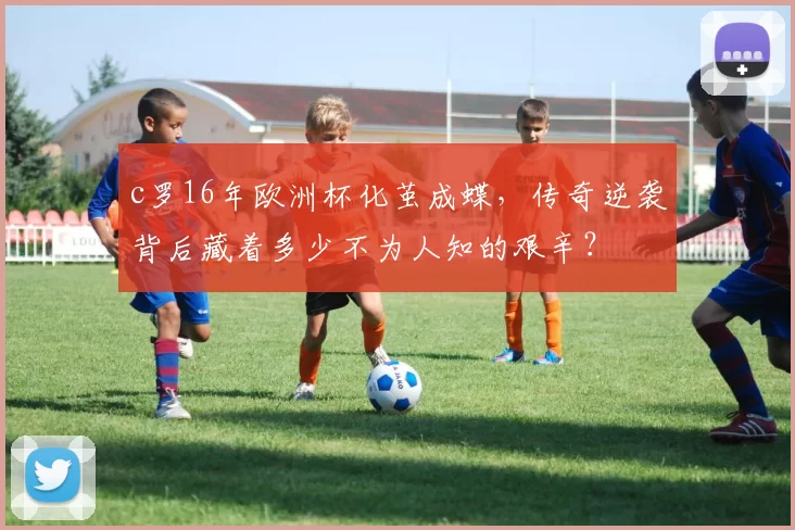 c罗16年欧洲杯化茧成蝶，传奇逆袭背后藏着多少不为人知的艰辛？