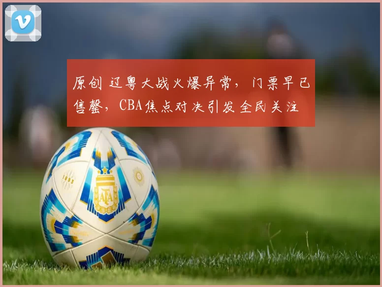 原创 辽粤大战火爆异常，门票早已售罄，CBA焦点对决引发全民关注