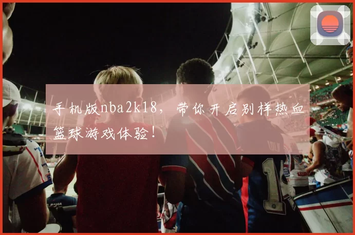 手机版nba2k18，带你开启别样热血篮球游戏体验！