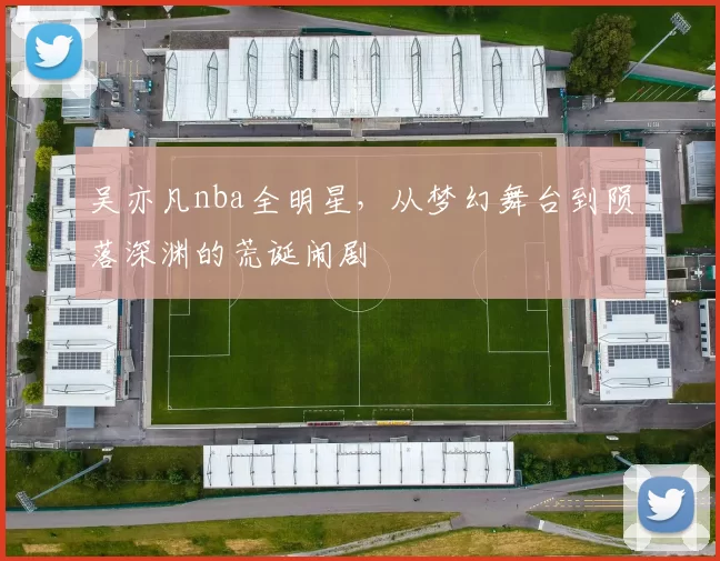 吴亦凡nba全明星，从梦幻舞台到陨落深渊的荒诞闹剧