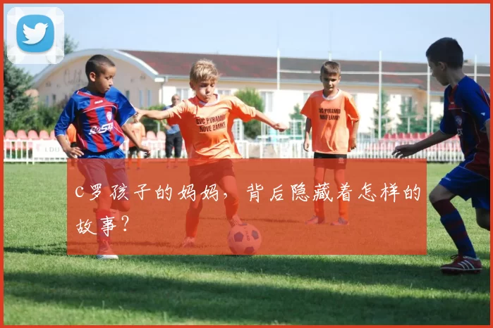 c罗孩子的妈妈，背后隐藏着怎样的故事？