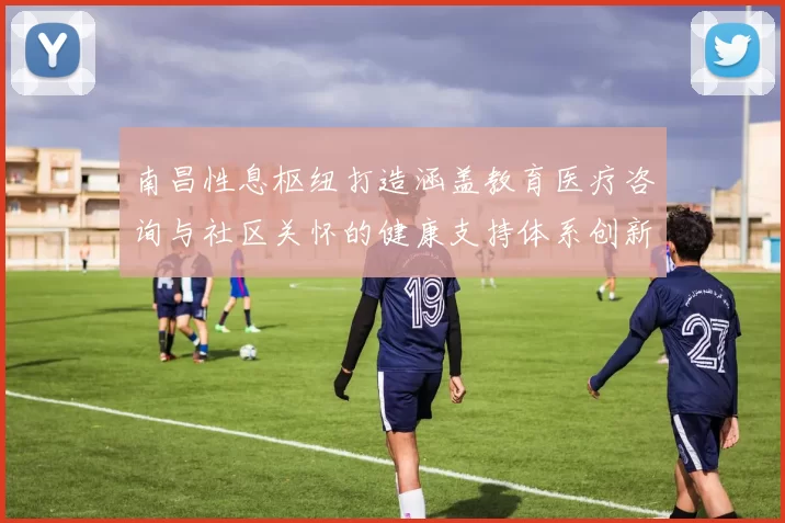 南昌性息枢纽打造涵盖教育医疗咨询与社区关怀的健康支持体系创新