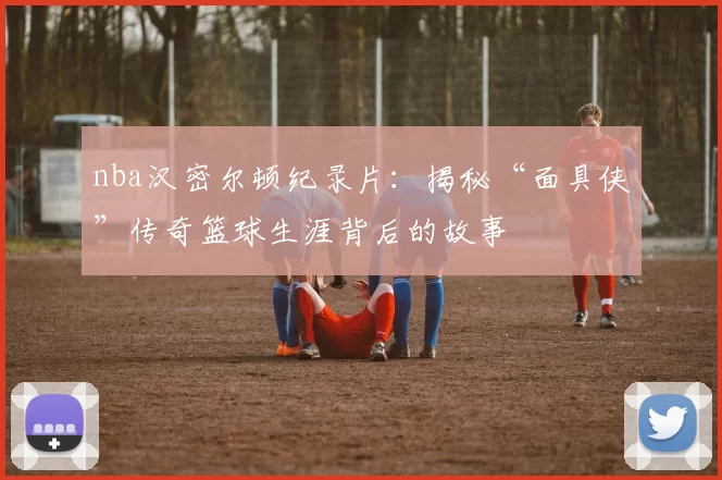 nba汉密尔顿纪录片：揭秘“面具侠”传奇篮球生涯背后的故事