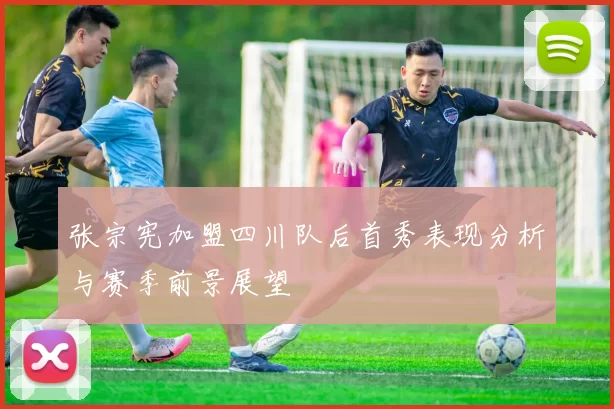 张宗宪加盟四川队后首秀表现分析与赛季前景展望