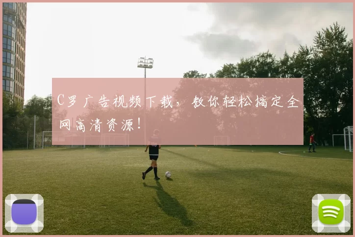 C罗广告视频下载，教你轻松搞定全网高清资源！
