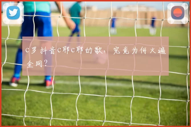 c罗抖音c耶c耶的歌，究竟为何火遍全网？