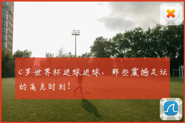 c罗世界杯进球进球，那些震撼足坛的高光时刻！