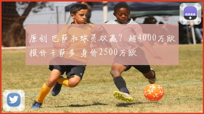 原创 巴萨和球员双赢?超4000万欧报价卡萨多 身价2500万欧