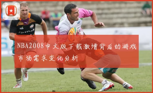 NBA2008中文版下载激增背后的游戏市场需求变化分析