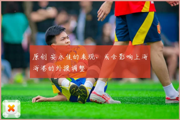 原创 安永佳的表现，或会影响上海海港的外援调整