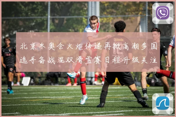 北京冬奥会火炬传递再掀高潮多国选手备战混双滑雪赛日程升级关注