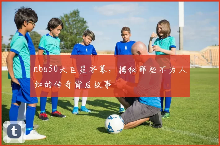 nba50大巨星字幕,揭秘那些不为人知的传奇背后故事