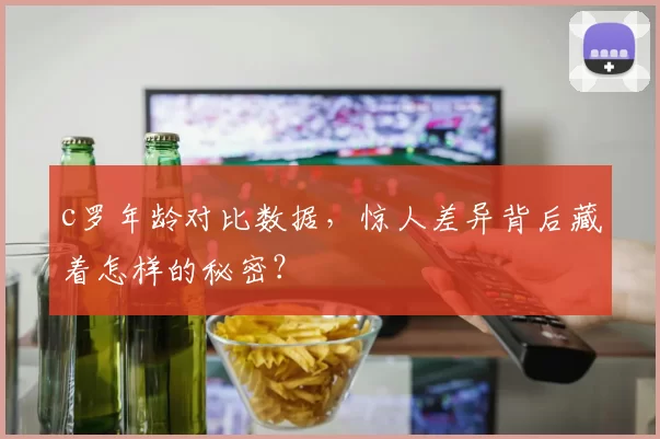 c罗年龄对比数据,惊人差异背后藏着怎样的秘密?