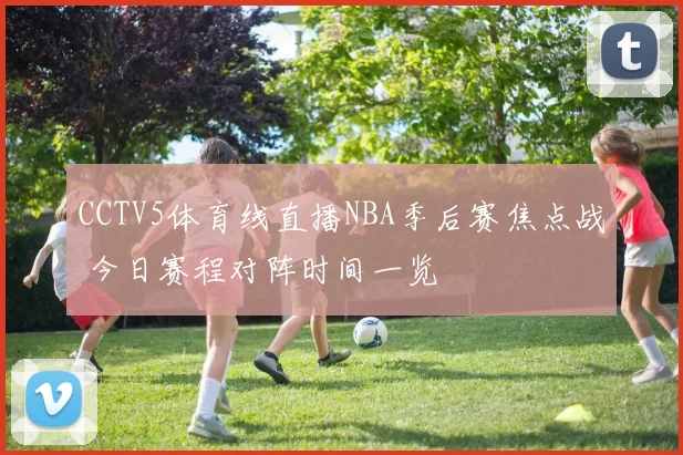 CCTV5体育线直播NBA季后赛焦点战 今日赛程对阵时间一览