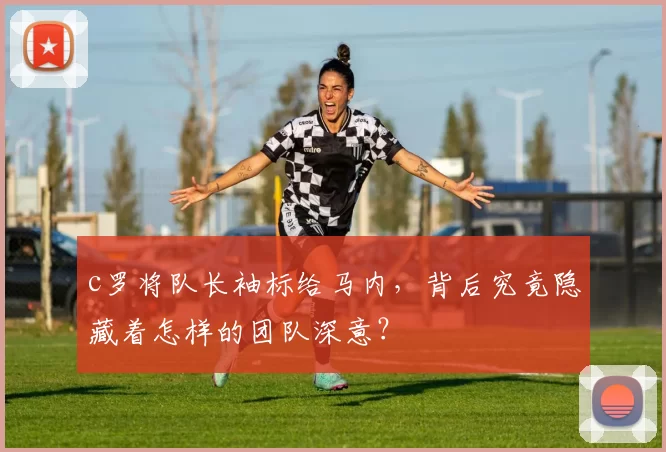 c罗将队长袖标给马内,背后究竟隐藏着怎样的团队深意?