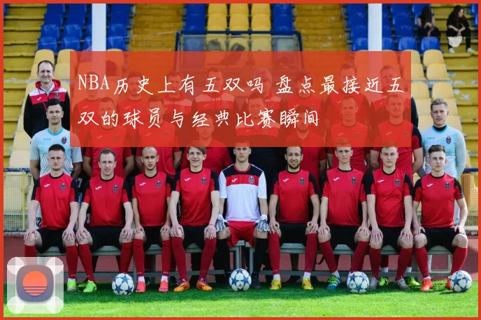 NBA历史上有五双吗 盘点最接近五双的球员与经典比赛瞬间